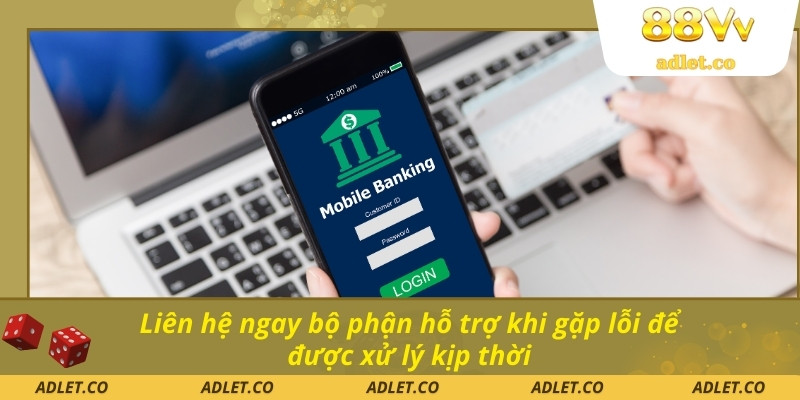 Liên hệ ngay bộ phận hỗ trợ khi gặp lỗi để được xử lý kịp thời